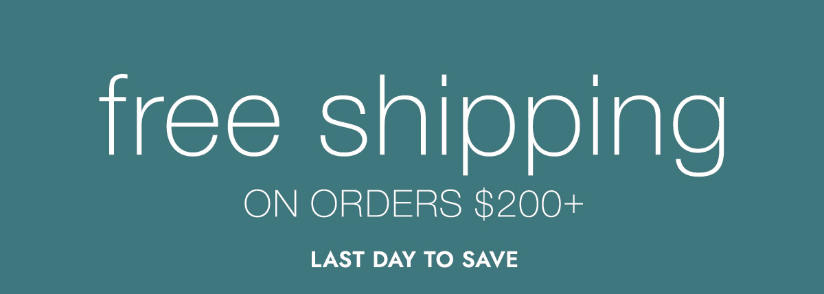 free shipping ON ORDERS $200+ LAST DAY TO SAVE