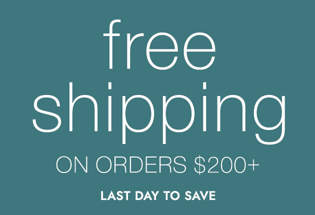 free shipping ON ORDERS $200+ LAST DAY TO SAVE