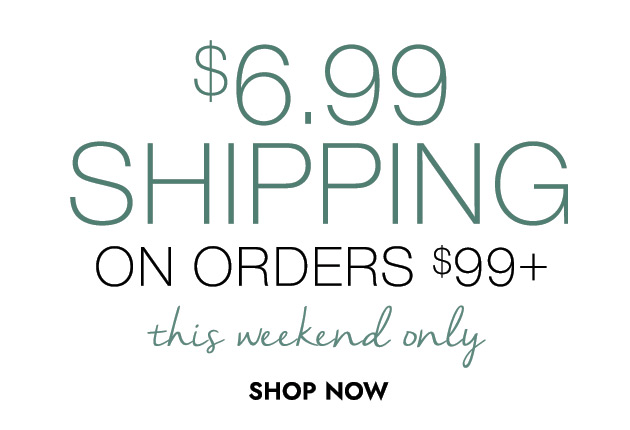 $6.99 SHIPPING ON ORDERS $99+ this weekend only SHOP NOW