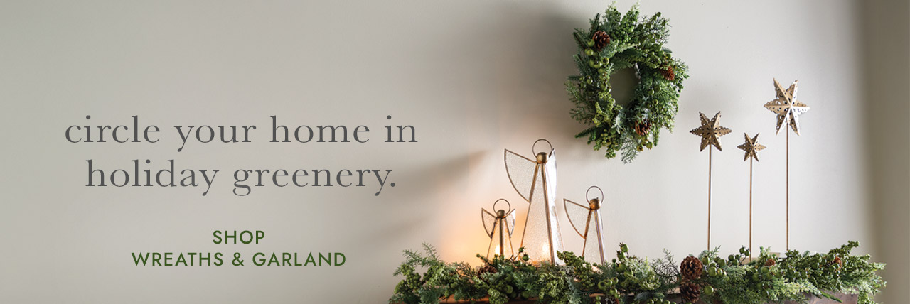 circle your home in holiday greenery. SHOP WREATHS & GARLANDS