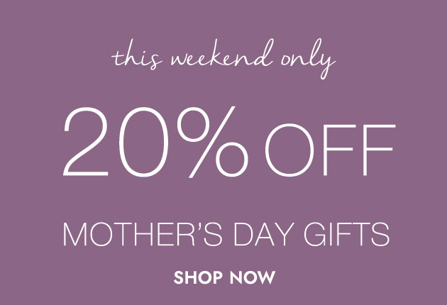 this weekend only 20% OFF MOTHER'S DAY GIFTS SHOP NOW
