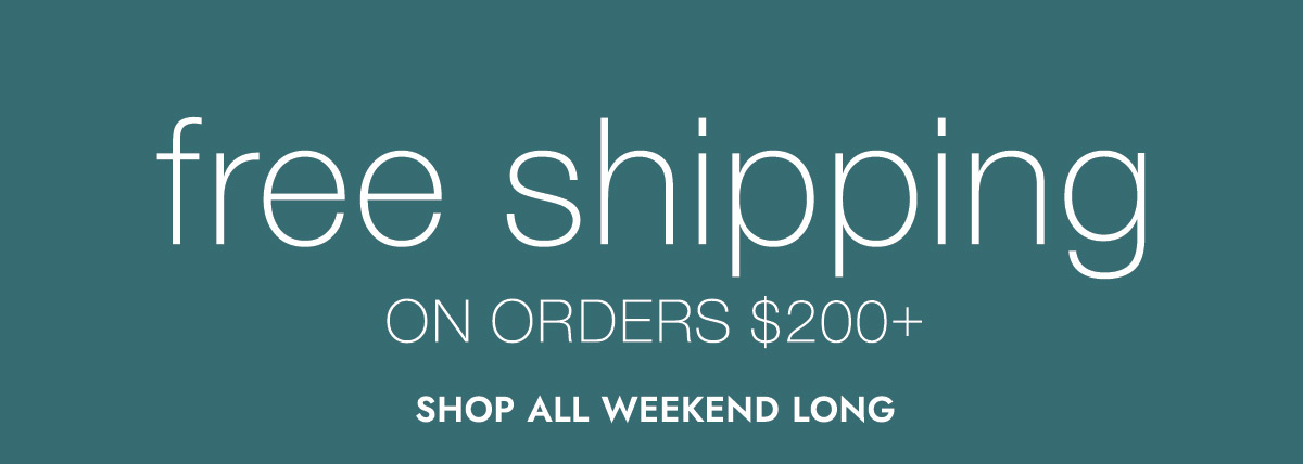 Free Shipping ON ORDERS $200+ SHOP ALL WEEKEND LONG