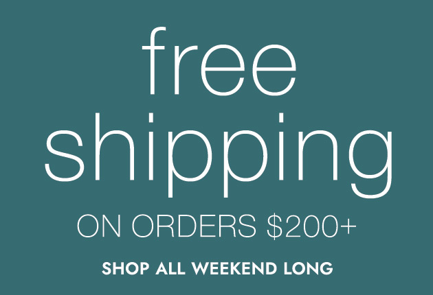 Free Shipping ON ORDERS $200+ SHOP ALL WEEKEND LONG